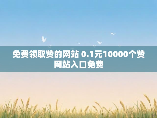 免费领取赞的网站 0.1元10000个赞网站入口免费
