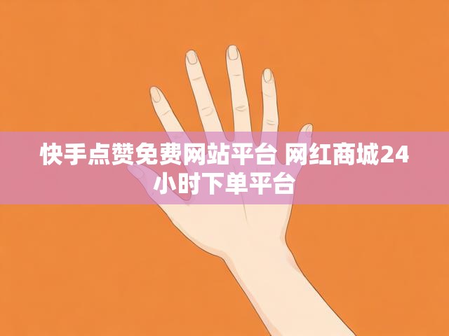 快手点赞免费网站平台 网红商城24小时下单平台