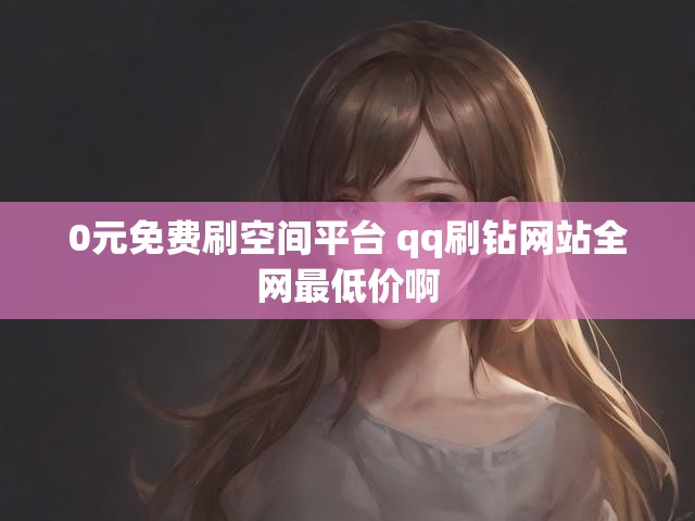 0元免费刷空间平台 qq刷钻网站全网最低价啊