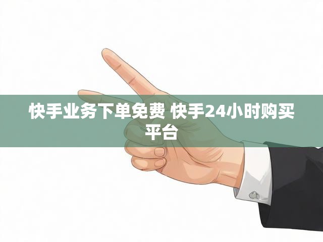快手业务下单免费 快手24小时购买平台