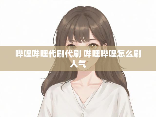 哔哩哔哩代刷代刷 哔哩哔哩怎么刷人气
