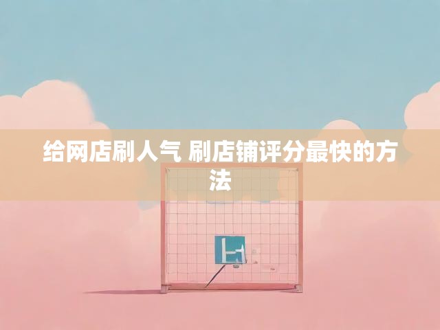 给网店刷人气 刷店铺评分最快的方法