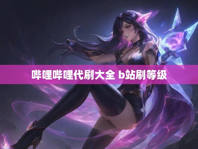 哔哩哔哩代刷大全 b站刷等级