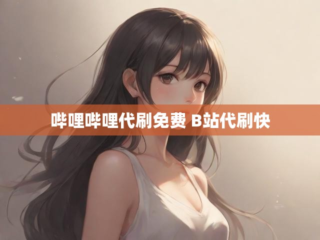 哔哩哔哩代刷免费 B站代刷快