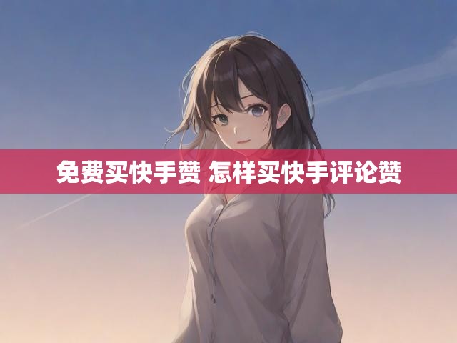 免费买快手赞 怎样买快手评论赞