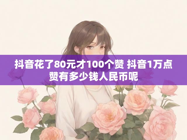 抖音花了80元才100个赞 抖音1万点赞有多少钱人民币呢