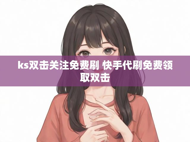 ks双击关注免费刷 快手代刷免费领取双击