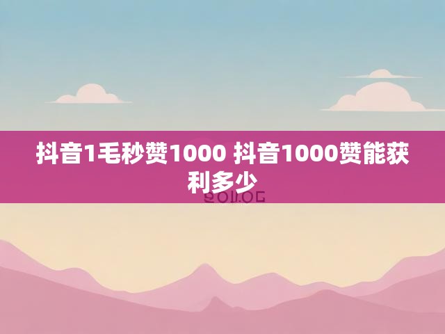 抖音1毛秒赞1000 抖音1000赞能获利多少