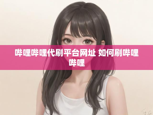 哔哩哔哩代刷平台网址 如何刷哔哩哔哩