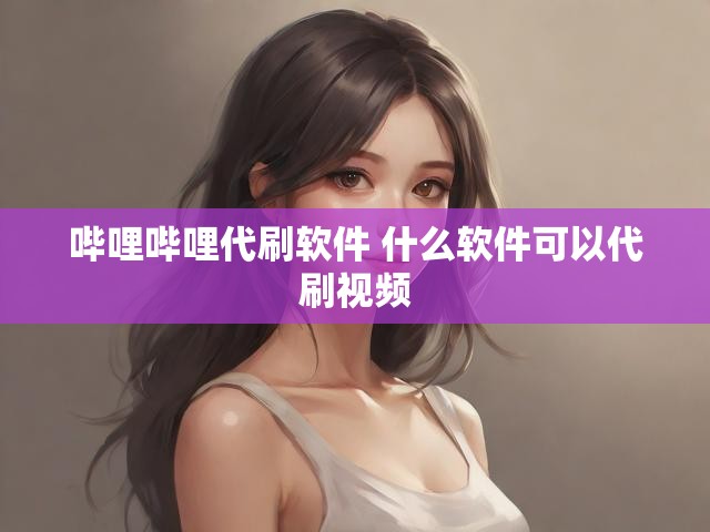 哔哩哔哩代刷软件 什么软件可以代刷视频