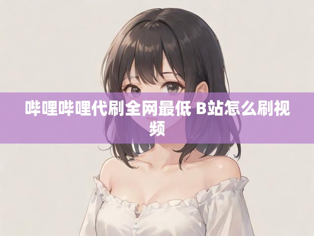 哔哩哔哩代刷全网最低 B站怎么刷视频
