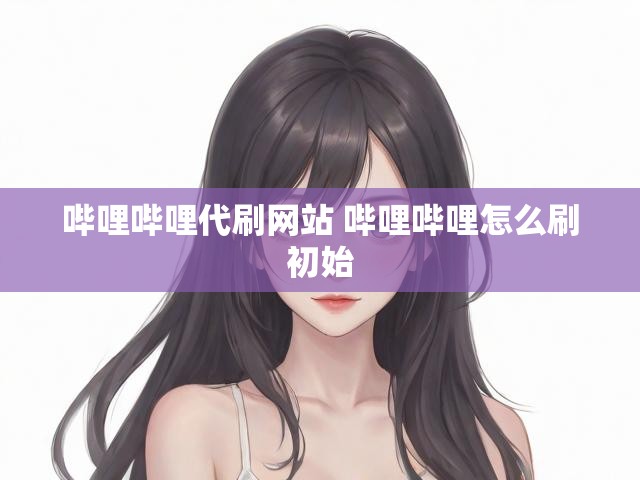 哔哩哔哩代刷网站 哔哩哔哩怎么刷初始