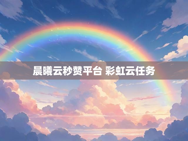 晨曦云秒赞平台 彩虹云任务