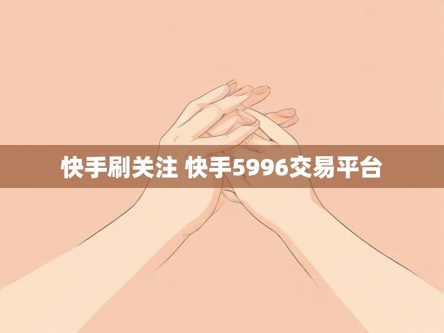快手刷关注 快手5996交易平台