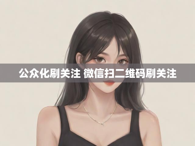 公众化刷关注 微信扫二维码刷关注