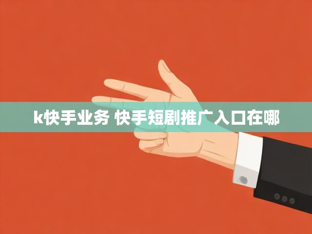 k快手业务 快手短剧推广入口在哪
