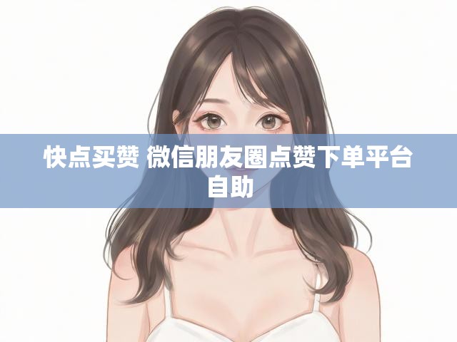 快点买赞 微信朋友圈点赞下单平台自助