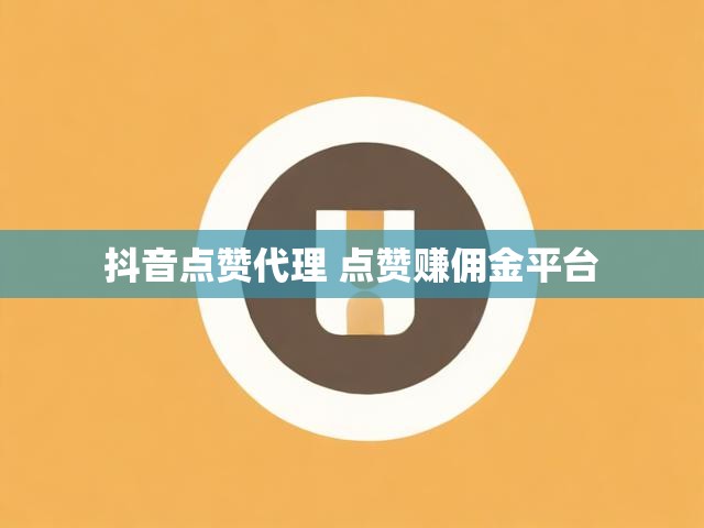 抖音点赞代理 点赞赚佣金平台