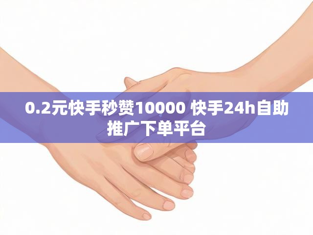 0.2元快手秒赞10000 快手24h自助推广下单平台