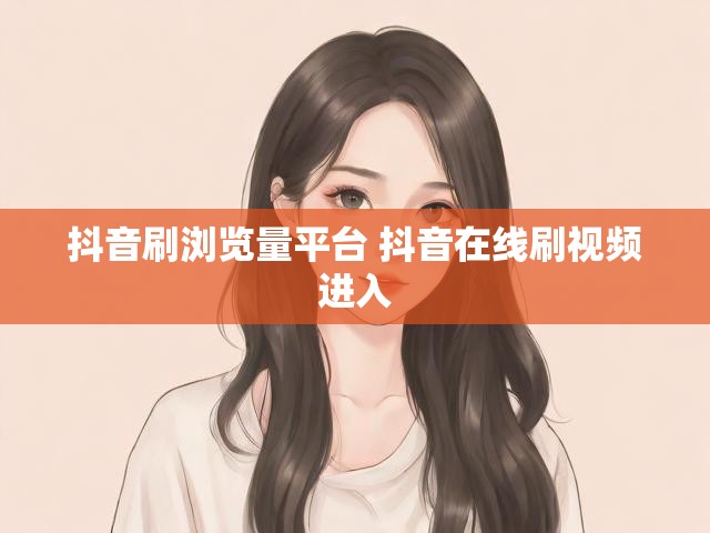 抖音刷浏览量平台 抖音在线刷视频进入
