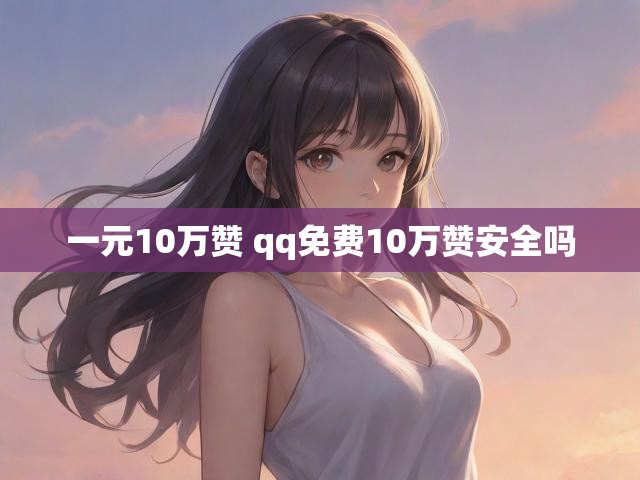 一元10万赞 qq免费10万赞安全吗