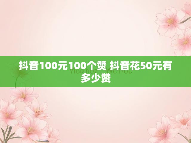 抖音100元100个赞 抖音花50元有多少赞