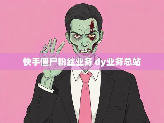 快手僵尸粉丝业务 dy业务总站