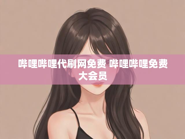哔哩哔哩代刷网免费 哔哩哔哩免费大会员