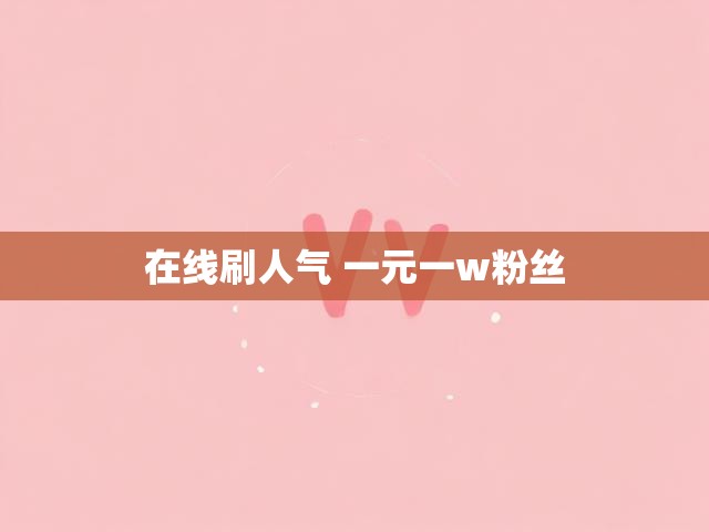 在线刷人气 一元一w粉丝