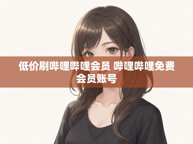 低价刷哔哩哔哩会员 哔哩哔哩免费会员账号