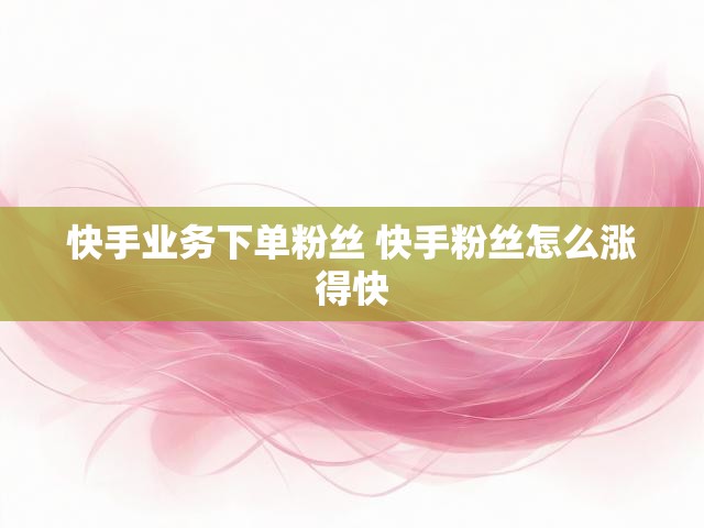 快手业务下单粉丝 快手粉丝怎么涨得快