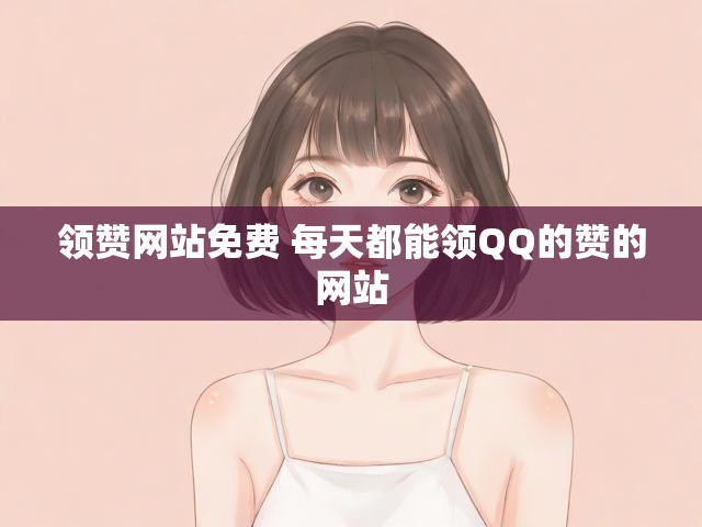 领赞网站免费 每天都能领QQ的赞的网站