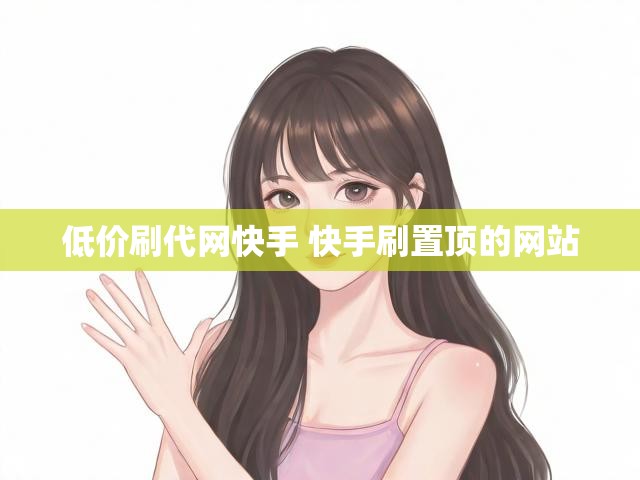 低价刷代网快手 快手刷置顶的网站