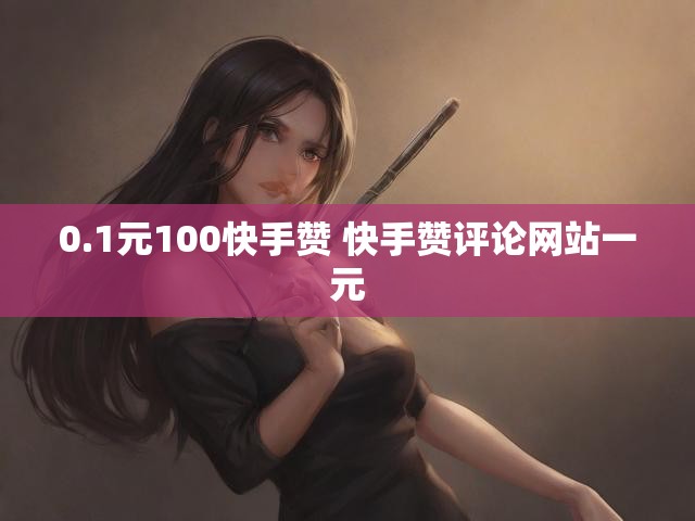 0.1元100快手赞 快手赞评论网站一元