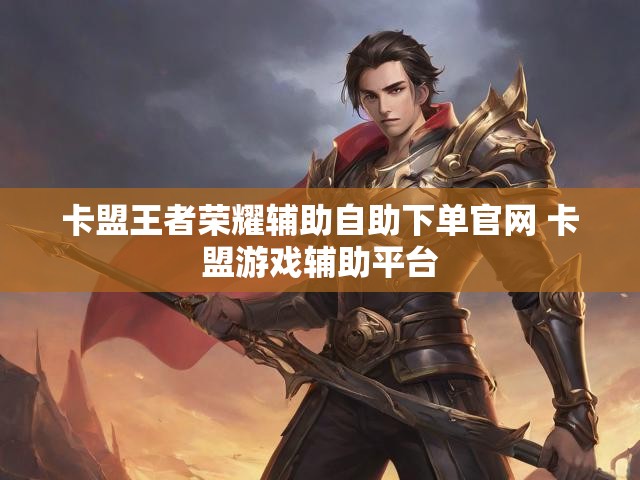 卡盟王者荣耀辅助自助下单官网 卡盟游戏辅助平台