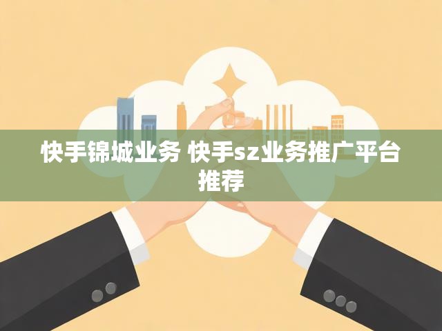 快手锦城业务 快手sz业务推广平台推荐