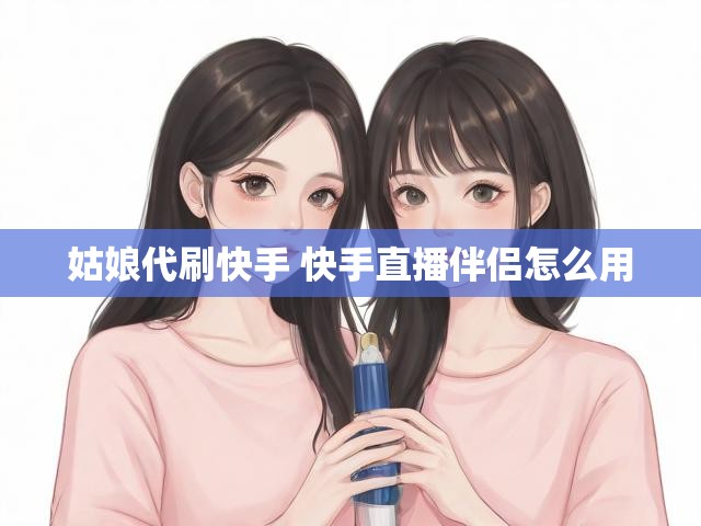 姑娘代刷快手 快手直播伴侣怎么用