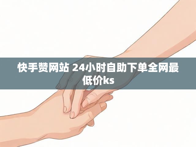 快手赞网站 24小时自助下单全网最低价ks