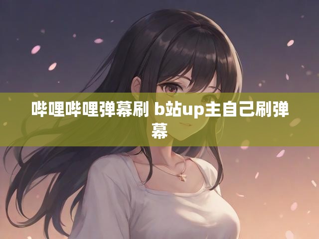 哔哩哔哩弹幕刷 b站up主自己刷弹幕