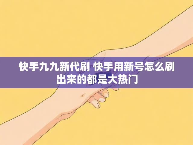 快手九九新代刷 快手用新号怎么刷出来的都是大热门