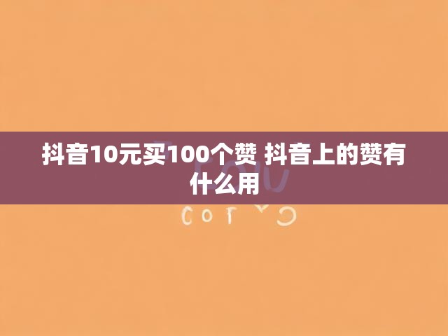抖音10元买100个赞 抖音上的赞有什么用