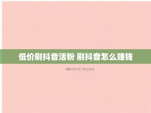低价刷抖音活粉 刷抖音怎么赚钱