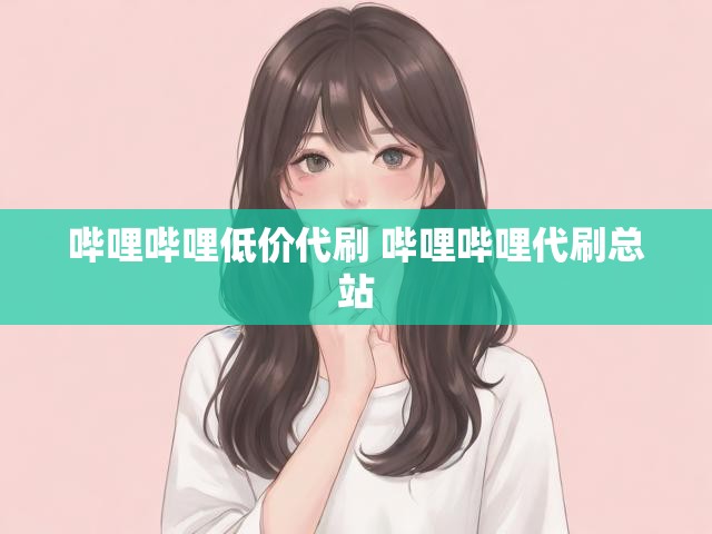 哔哩哔哩低价代刷 哔哩哔哩代刷总站