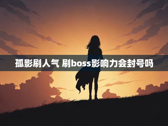 孤影刷人气 刷boss影响力会封号吗