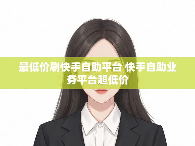 最低价刷快手自助平台 快手自助业务平台超低价