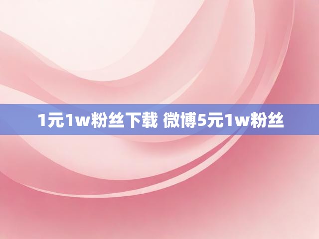 1元1w粉丝下载 微博5元1w粉丝