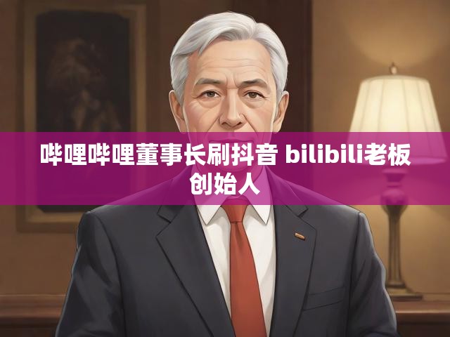 哔哩哔哩董事长刷抖音 bilibili老板创始人