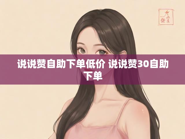 说说赞自助下单低价 说说赞30自助下单