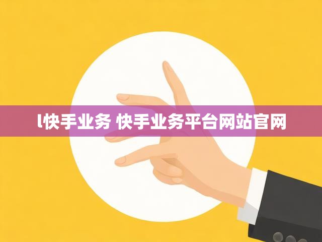 l快手业务 快手业务平台网站官网