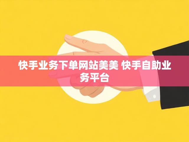 快手业务下单网站美美 快手自助业务平台